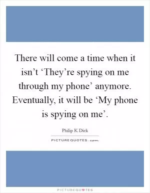 There will come a time when it isn’t ‘They’re spying on me through my phone’ anymore. Eventually, it will be ‘My phone is spying on me’ Picture Quote #1