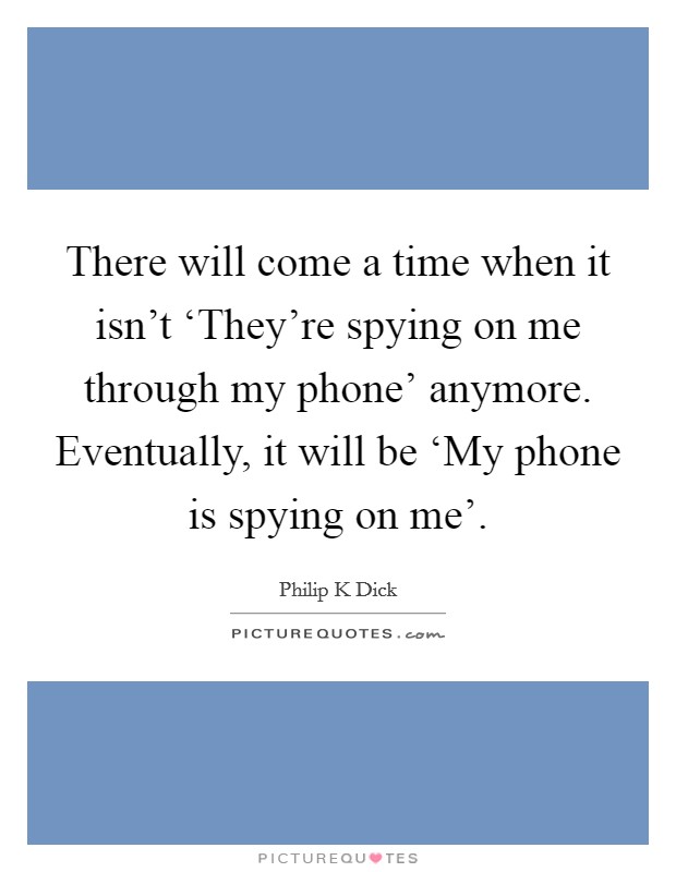 There will come a time when it isn't ‘They're spying on me through my phone' anymore. Eventually, it will be ‘My phone is spying on me' Picture Quote #1