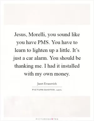 Jesus, Morelli, you sound like you have PMS. You have to learn to lighten up a little. It’s just a car alarm. You should be thanking me. I had it installed with my own money Picture Quote #1