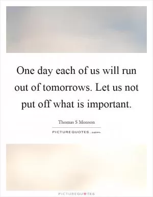 One day each of us will run out of tomorrows. Let us not put off what is important Picture Quote #1