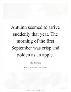 Autumn seemed to arrive suddenly that year. The morning of the first September was crisp and golden as an apple Picture Quote #1
