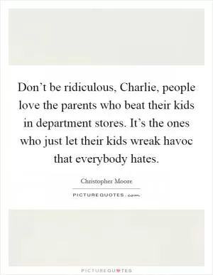 Don’t be ridiculous, Charlie, people love the parents who beat their kids in department stores. It’s the ones who just let their kids wreak havoc that everybody hates Picture Quote #1