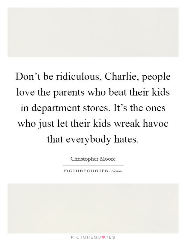 Don't be ridiculous, Charlie, people love the parents who beat their kids in department stores. It's the ones who just let their kids wreak havoc that everybody hates Picture Quote #1