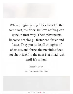 When religion and politics travel in the same cart, the riders believe nothing can stand in their way. Their movements become headlong - faster and faster and faster. They put aside all thoughts of obstacles and forget the precipice does not show itself to the man in a blind rush until it’s to late Picture Quote #1