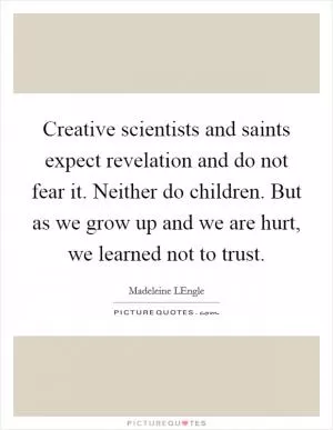 Creative scientists and saints expect revelation and do not fear it. Neither do children. But as we grow up and we are hurt, we learned not to trust Picture Quote #1