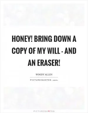 Honey! Bring down a copy of my will - and an eraser! Picture Quote #1