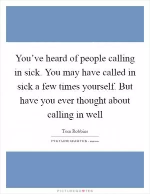 You’ve heard of people calling in sick. You may have called in sick a few times yourself. But have you ever thought about calling in well Picture Quote #1