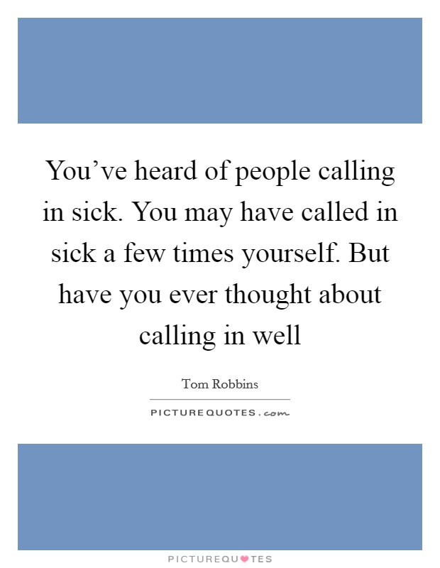 You've heard of people calling in sick. You may have called in sick a few times yourself. But have you ever thought about calling in well Picture Quote #1