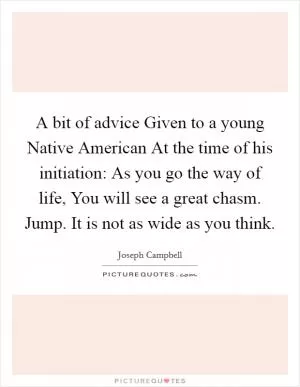 A bit of advice Given to a young Native American At the time of his initiation: As you go the way of life, You will see a great chasm. Jump. It is not as wide as you think Picture Quote #1
