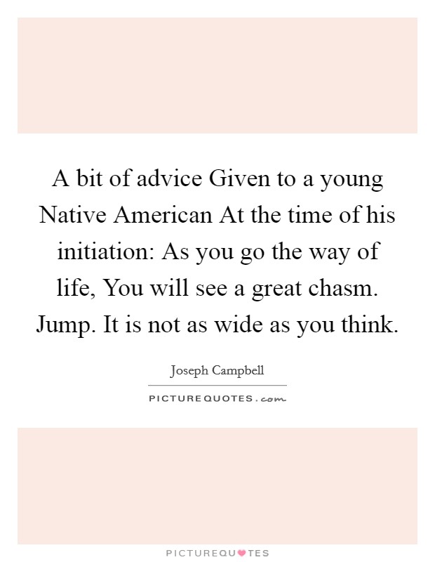 A bit of advice Given to a young Native American At the time of his initiation: As you go the way of life, You will see a great chasm. Jump. It is not as wide as you think Picture Quote #1