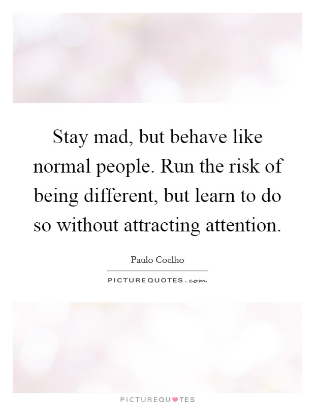 Stay mad, but behave like normal people. Run the risk of being different, but learn to do so without attracting attention Picture Quote #1
