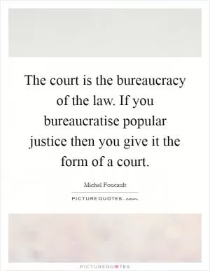 The court is the bureaucracy of the law. If you bureaucratise popular justice then you give it the form of a court Picture Quote #1