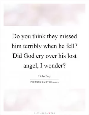 Do you think they missed him terribly when he fell? Did God cry over his lost angel, I wonder? Picture Quote #1
