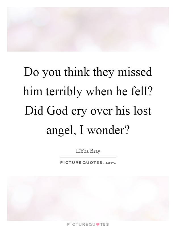 Do you think they missed him terribly when he fell? Did God cry over his lost angel, I wonder? Picture Quote #1