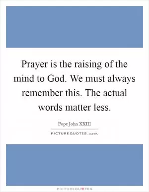 Prayer is the raising of the mind to God. We must always remember this. The actual words matter less Picture Quote #1