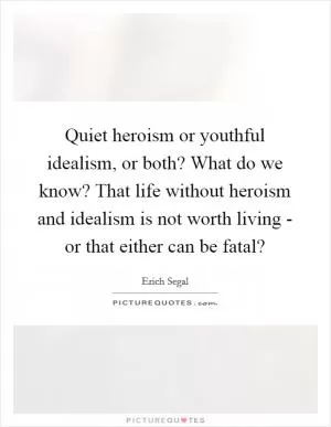 Quiet heroism or youthful idealism, or both? What do we know? That life without heroism and idealism is not worth living - or that either can be fatal? Picture Quote #1