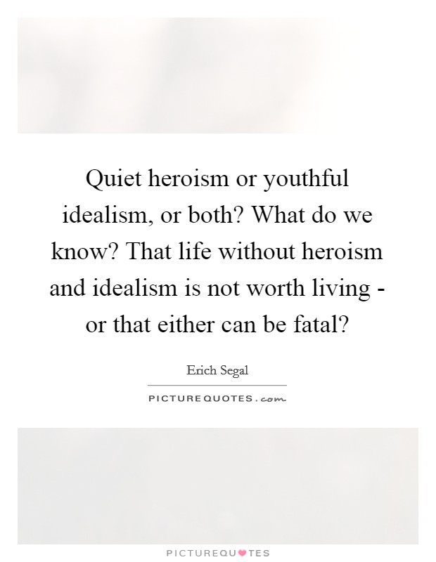 Quiet heroism or youthful idealism, or both? What do we know? That life without heroism and idealism is not worth living - or that either can be fatal? Picture Quote #1