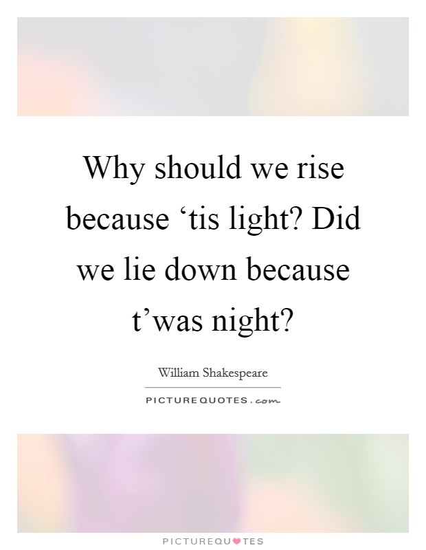 Why should we rise because ‘tis light? Did we lie down because t'was night? Picture Quote #1