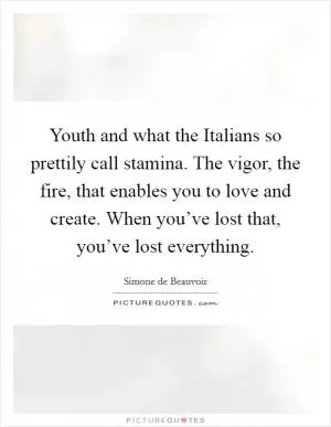 Youth and what the Italians so prettily call stamina. The vigor, the fire, that enables you to love and create. When you’ve lost that, you’ve lost everything Picture Quote #1