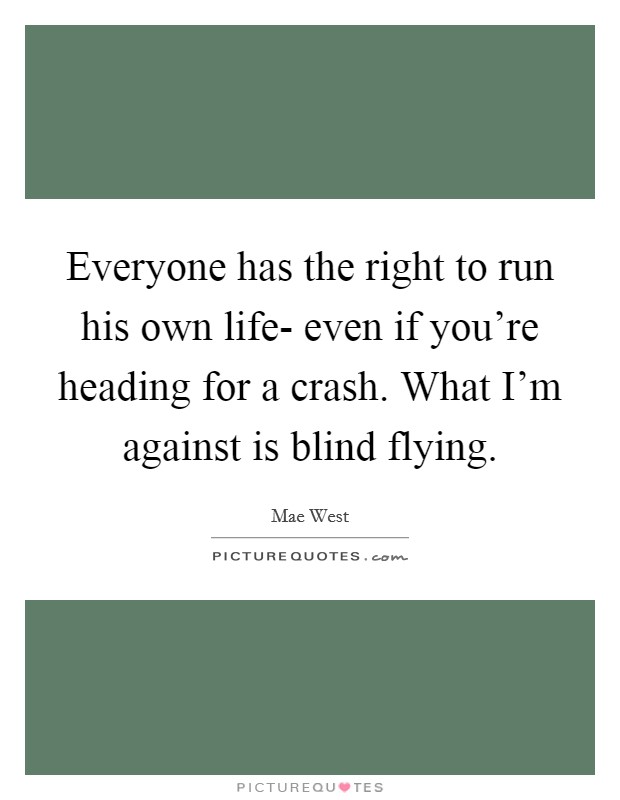 Everyone has the right to run his own life- even if you're heading for a crash. What I'm against is blind flying Picture Quote #1