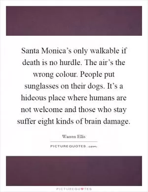 Santa Monica’s only walkable if death is no hurdle. The air’s the wrong colour. People put sunglasses on their dogs. It’s a hideous place where humans are not welcome and those who stay suffer eight kinds of brain damage Picture Quote #1