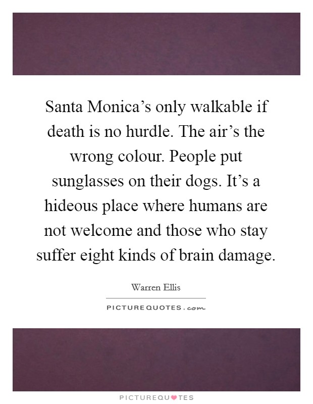 Santa Monica's only walkable if death is no hurdle. The air's the wrong colour. People put sunglasses on their dogs. It's a hideous place where humans are not welcome and those who stay suffer eight kinds of brain damage Picture Quote #1