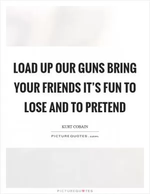 Load up our guns Bring your friends It’s fun to lose and to pretend Picture Quote #1