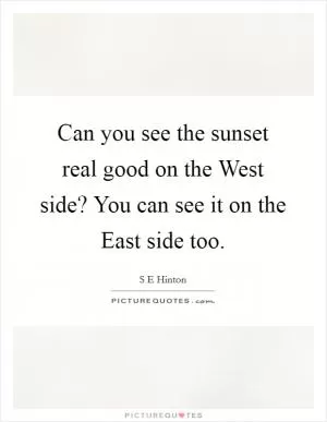 Can you see the sunset real good on the West side? You can see it on the East side too Picture Quote #1
