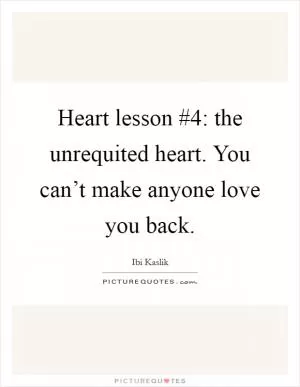 Heart lesson #4: the unrequited heart. You can’t make anyone love you back Picture Quote #1
