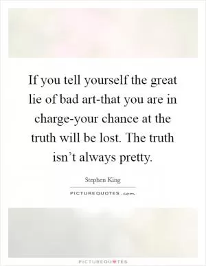 If you tell yourself the great lie of bad art-that you are in charge-your chance at the truth will be lost. The truth isn’t always pretty Picture Quote #1