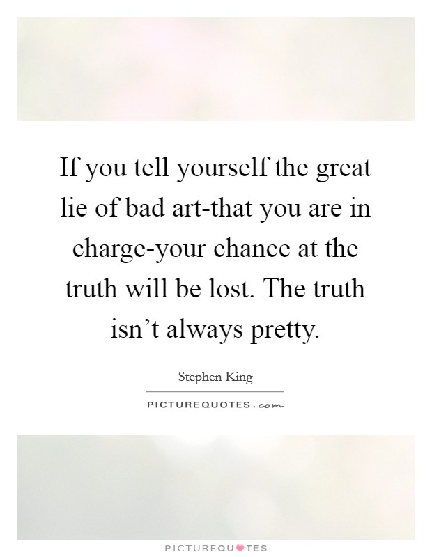 If you tell yourself the great lie of bad art-that you are in charge-your chance at the truth will be lost. The truth isn't always pretty Picture Quote #1