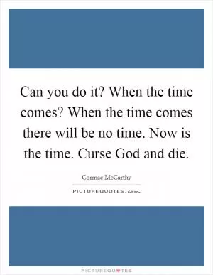Can you do it? When the time comes? When the time comes there will be no time. Now is the time. Curse God and die Picture Quote #1