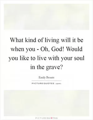 What kind of living will it be when you - Oh, God! Would you like to live with your soul in the grave? Picture Quote #1