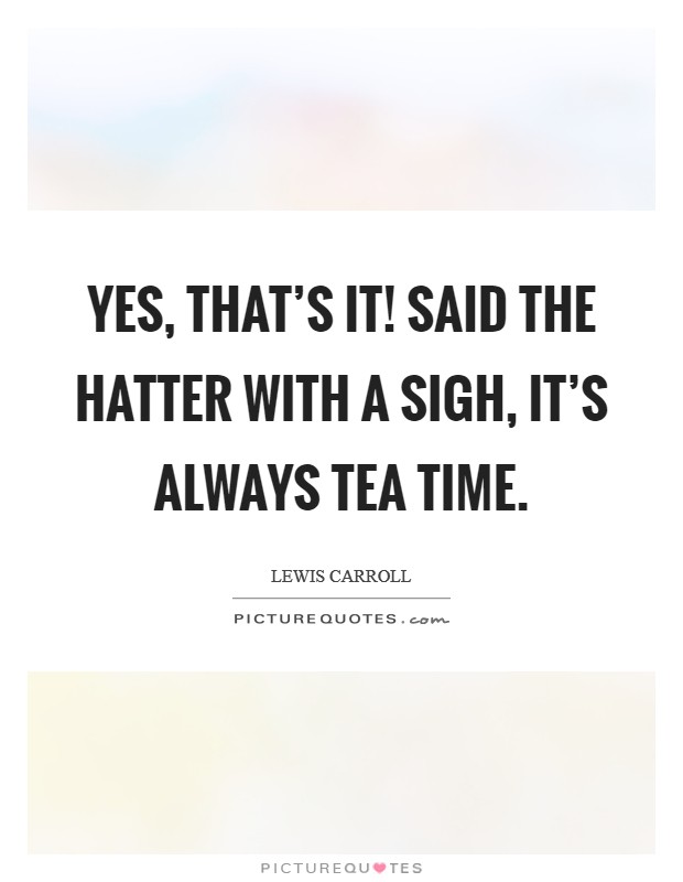 Yes, that's it! Said the Hatter with a sigh, it's always tea time Picture Quote #1