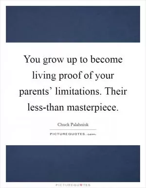 You grow up to become living proof of your parents’ limitations. Their less-than masterpiece Picture Quote #1