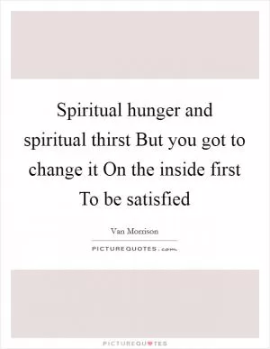Spiritual hunger and spiritual thirst But you got to change it On the inside first To be satisfied Picture Quote #1