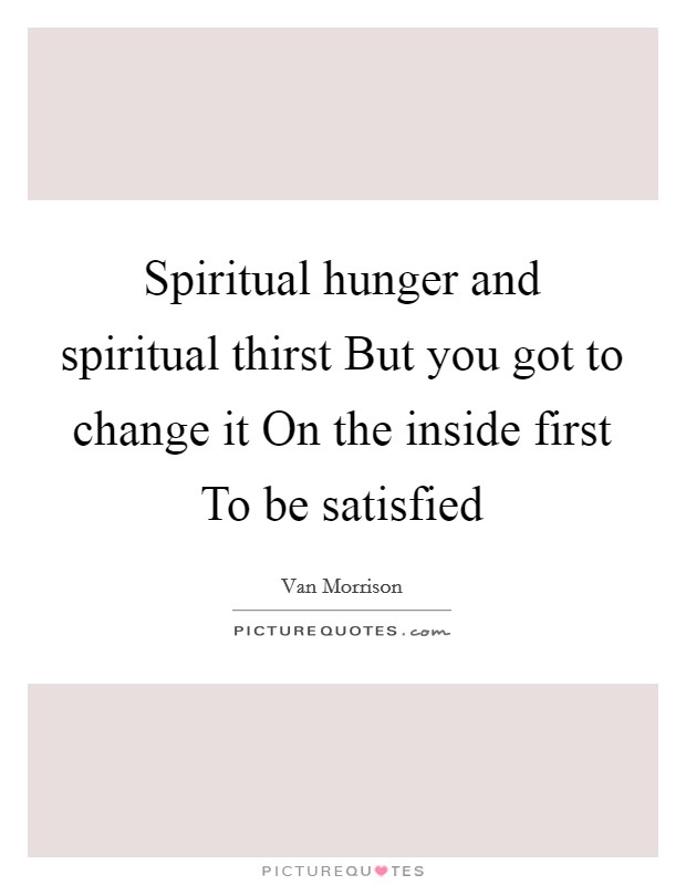 Spiritual hunger and spiritual thirst But you got to change it On the inside first To be satisfied Picture Quote #1