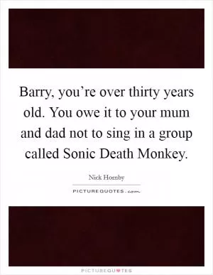 Barry, you’re over thirty years old. You owe it to your mum and dad not to sing in a group called Sonic Death Monkey Picture Quote #1