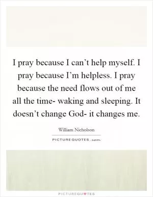 I pray because I can’t help myself. I pray because I’m helpless. I pray because the need flows out of me all the time- waking and sleeping. It doesn’t change God- it changes me Picture Quote #1