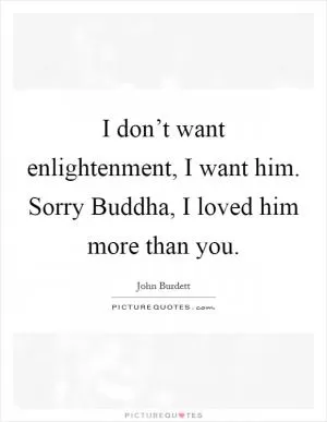 I don’t want enlightenment, I want him. Sorry Buddha, I loved him more than you Picture Quote #1