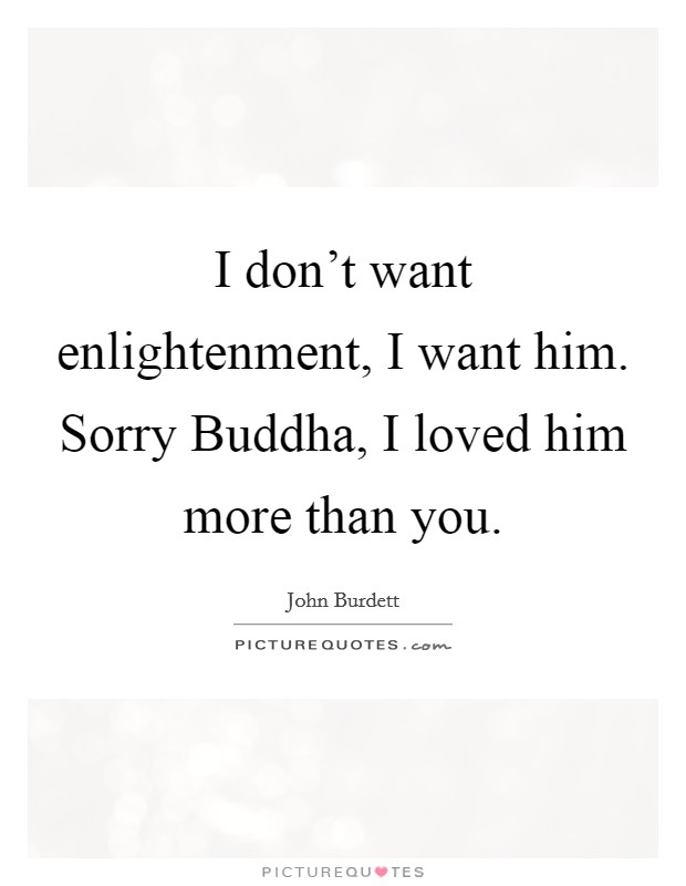 I don't want enlightenment, I want him. Sorry Buddha, I loved him more than you Picture Quote #1
