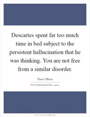 Descartes spent far too much time in bed subject to the persistent hallucination that he was thinking. You are not free from a similar disorder Picture Quote #1