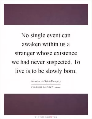 No single event can awaken within us a stranger whose existence we had never suspected. To live is to be slowly born Picture Quote #1