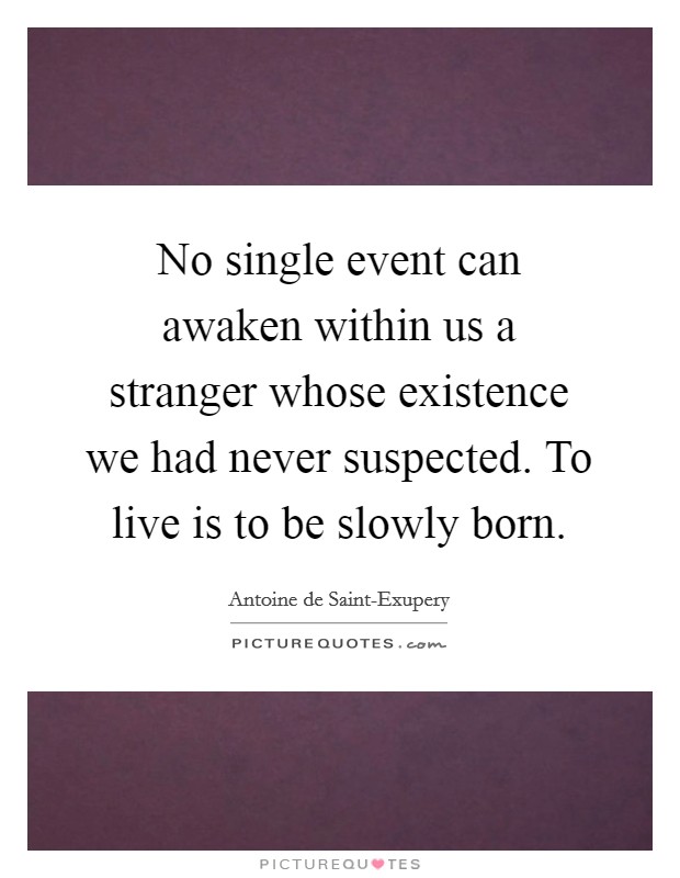 No single event can awaken within us a stranger whose existence we had never suspected. To live is to be slowly born Picture Quote #1