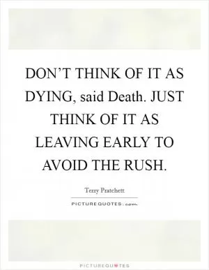 DON’T THINK OF IT AS DYING, said Death. JUST THINK OF IT AS LEAVING EARLY TO AVOID THE RUSH Picture Quote #1