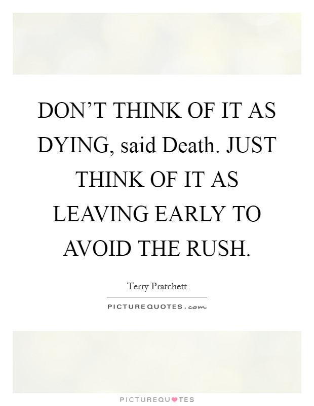 DON'T THINK OF IT AS DYING, said Death. JUST THINK OF IT AS LEAVING EARLY TO AVOID THE RUSH Picture Quote #1