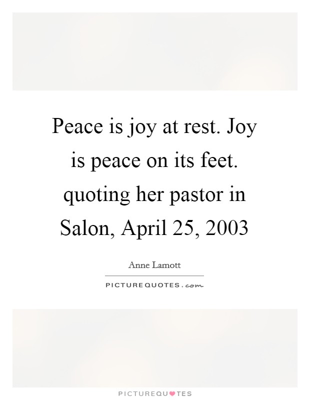 Peace is joy at rest. Joy is peace on its feet. quoting her pastor in Salon, April 25, 2003 Picture Quote #1