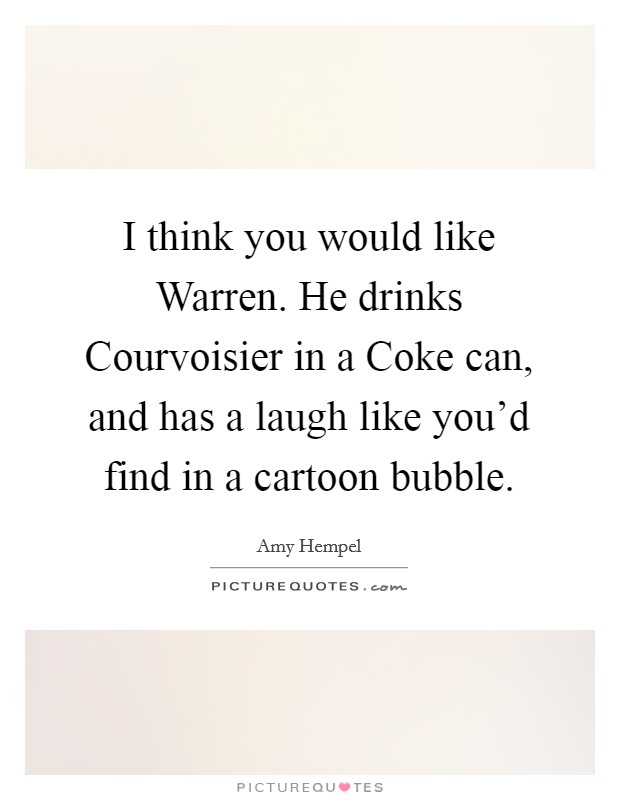 I think you would like Warren. He drinks Courvoisier in a Coke can, and has a laugh like you'd find in a cartoon bubble Picture Quote #1