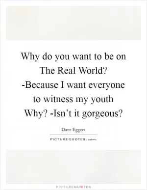 Why do you want to be on The Real World? -Because I want everyone to witness my youth Why? -Isn’t it gorgeous? Picture Quote #1