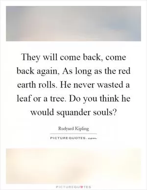 They will come back, come back again, As long as the red earth rolls. He never wasted a leaf or a tree. Do you think he would squander souls? Picture Quote #1